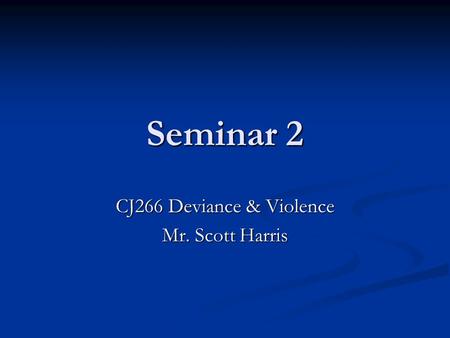 Seminar 2 CJ266 Deviance & Violence Mr. Scott Harris.