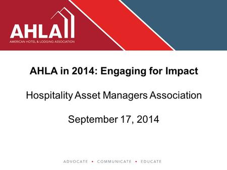 AHLA in 2014: Engaging for Impact Hospitality Asset Managers Association September 17, 2014.