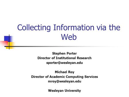 Collecting Information via the Web Stephen Porter Director of Institutional Research Michael Roy Director of Academic Computing Services.