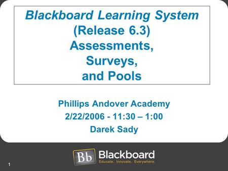 1 Phillips Andover Academy 2/22/2006 - 11:30 – 1:00 Darek Sady Blackboard Learning System (Release 6.3) Assessments, Surveys, and Pools.