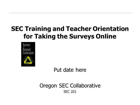 SEC Training and Teacher Orientation for Taking the Surveys Online Put date here Oregon SEC Collaborative SEC 201.