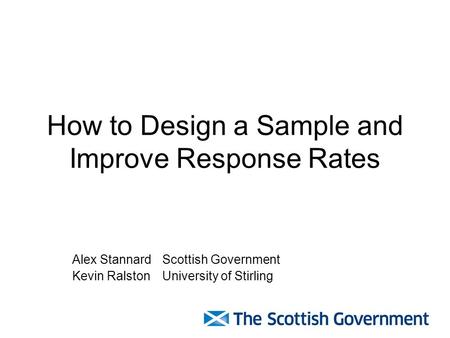 How to Design a Sample and Improve Response Rates Alex StannardScottish Government Kevin RalstonUniversity of Stirling.