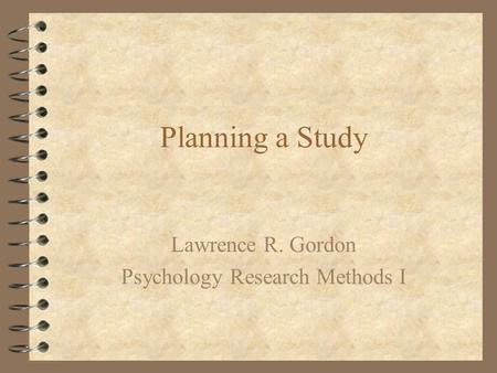 Planning a Study Lawrence R. Gordon Psychology Research Methods I.