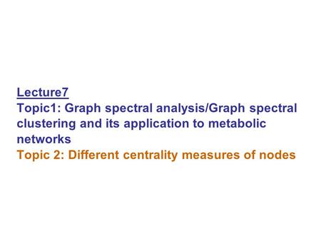 Lecture7 Topic1: Graph spectral analysis/Graph spectral clustering and its application to metabolic networks Topic 2: Different centrality measures of.