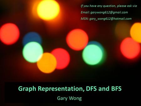 Graph Representation, DFS and BFS Gary Wong If you have any question, please ask via   MSN: