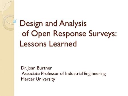 Design and Analysis of Open Response Surveys: Lessons Learned Dr. Joan Burtner Associate Professor of Industrial Engineering Mercer University.