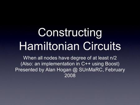 Constructing Hamiltonian Circuits When all nodes have degree of at least n/2 (Also: an implementation in C++ using Boost) Presented by Alan SUnMaRC,