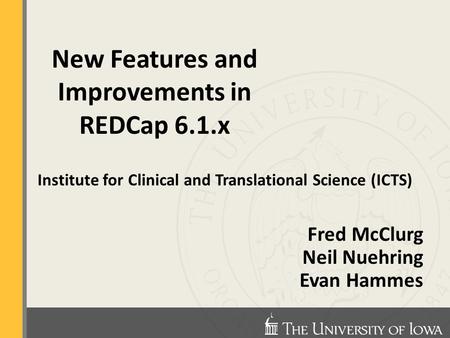 Institute for Clinical and Translational Science (ICTS) Fred McClurg Neil Nuehring Evan Hammes New Features and Improvements in REDCap 6.1.x.