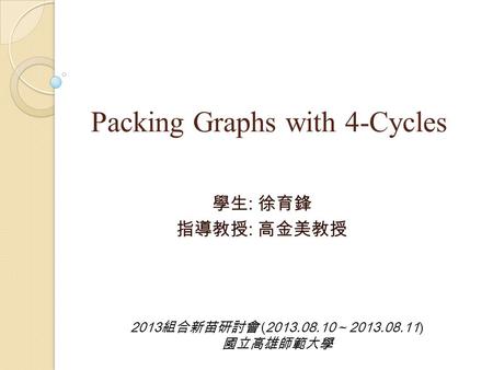 Packing Graphs with 4-Cycles 學生 : 徐育鋒 指導教授 : 高金美教授 2013 組合新苗研討會 (2013.08.10 ~ 2013.08.11) 國立高雄師範大學.