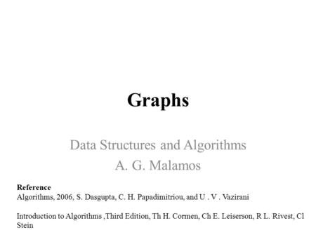 Graphs Data Structures and Algorithms A. G. Malamos Reference Algorithms, 2006, S. Dasgupta, C. H. Papadimitriou, and U. V. Vazirani Introduction to Algorithms,Third.