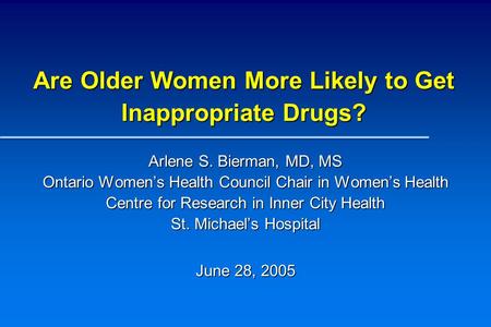 Are Older Women More Likely to Get Inappropriate Drugs? Arlene S. Bierman, MD, MS Ontario Women’s Health Council Chair in Women’s Health Centre for Research.