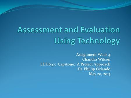 Assignment Week 4 Chandra Wilson EDU697: Capstone: A Project Approach Dr. Phillip Orlando May 20, 2013.