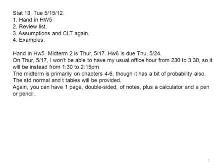 Stat 13, Tue 5/15/12. 1. Hand in HW5 2. Review list. 3. Assumptions and CLT again. 4. Examples. Hand in Hw5. Midterm 2 is Thur, 5/17. Hw6 is due Thu, 5/24.