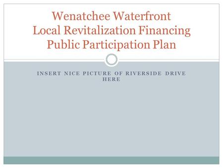 INSERT NICE PICTURE OF RIVERSIDE DRIVE HERE Wenatchee Waterfront Local Revitalization Financing Public Participation Plan.