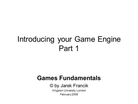 Introducing your Game Engine Part 1 Games Fundamentals © by Jarek Francik Kingston University, London February 2008.