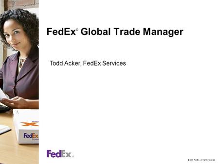 © 2006 FedEx. All rights reserved. FedEx ® Global Trade Manager Todd Acker, FedEx Services.