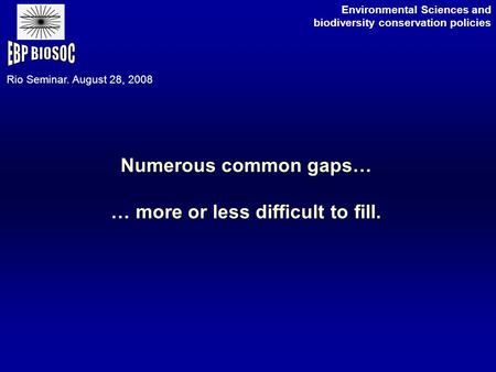 Numerous common gaps… … more or less difficult to fill. Environmental Sciences and biodiversity conservation policies Rio Seminar. August 28, 2008.