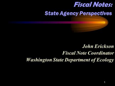 1 Fiscal Notes: State Agency Perspectives John Erickson Fiscal Note Coordinator Washington State Department of Ecology.