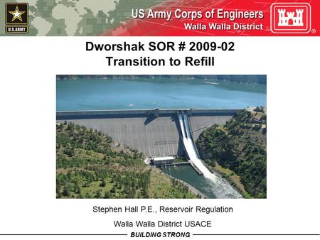 BUILDING STRONG ® Dworshak SOR # 2009-02 Transition to Refill Stephen Hall P.E., Reservoir Regulation Walla Walla District USACE.