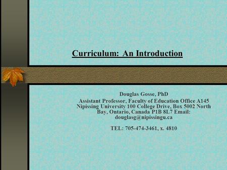 Curriculum: An Introduction Douglas Gosse, PhD Assistant Professor, Faculty of Education Office A145 Nipissing University 100 College Drive, Box 5002 North.