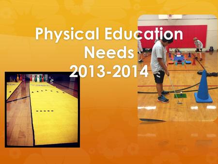 Physical Education Needs 2013-2014. Make PE #1 As nice as our school is and is expected to be, we have been lacking in equipment and storage in the PE.