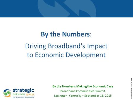 © Strategic Networks Group, Inc. 2014 By the Numbers: Driving Broadband's Impact to Economic Development By the Numbers: Making the Economic Case Broadband.