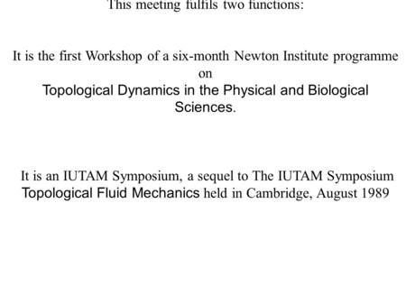 This meeting fulfils two functions: It is the first Workshop of a six-month Newton Institute programme on Topological Dynamics in the Physical and Biological.