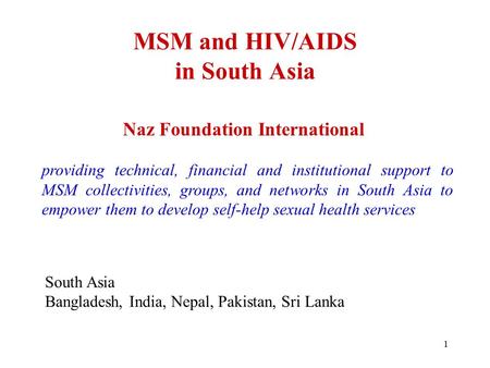 1 MSM and HIV/AIDS in South Asia Naz Foundation International providing technical, financial and institutional support to MSM collectivities, groups, and.