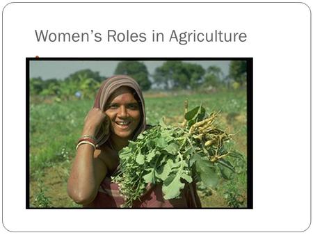 Women’s Roles in Agriculture. Women’s participation in agriculture Produce 60-80% of food supply in most developing countries 54% of those economically.