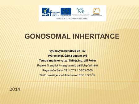 2014 GONOSOMAL INHERITANCE Výukový materiál GE 02 - 52 Tvůrce: Mgr. Šárka Vopěnková Tvůrce anglické verze: ThMgr. Ing. Jiří Foller Projekt: S anglickým.