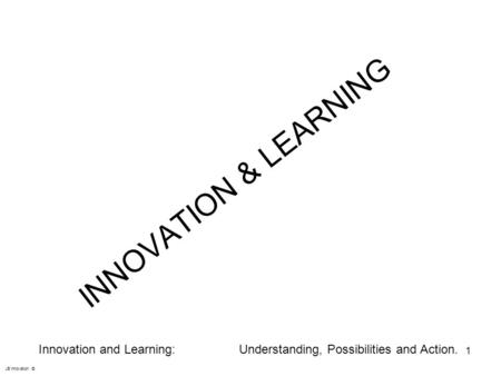 INNOVATION & LEARNING 1 JB Innovation © Innovation and Learning: Understanding, Possibilities and Action.