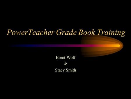 PowerTeacher Grade Book Training Brent Wolf & Stacy Smith.