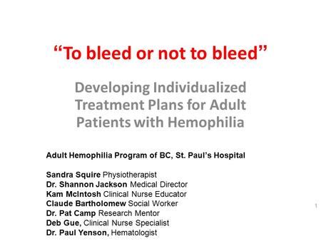 “ To bleed or not to bleed ” Developing Individualized Treatment Plans for Adult Patients with Hemophilia 1 Adult Hemophilia Program of BC, St. Paul’s.