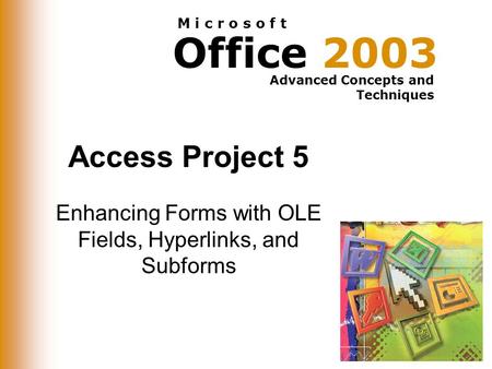 Office 2003 Advanced Concepts and Techniques M i c r o s o f t Access Project 5 Enhancing Forms with OLE Fields, Hyperlinks, and Subforms.