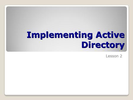 Implementing Active Directory Lesson 2. Skills Matrix Technology SkillObjective DomainObjective # Installing a New Active Directory Forest Configure a.