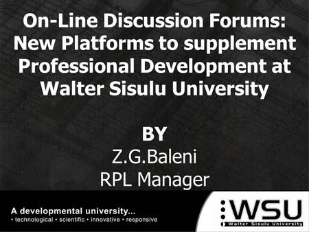 On-Line Discussion Forums: New Platforms to supplement Professional Development at Walter Sisulu University BY Z.G.Baleni RPL Manager 10/16/20151.