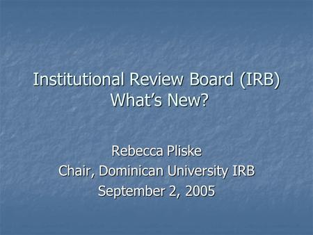 Institutional Review Board (IRB) What’s New? Rebecca Pliske Chair, Dominican University IRB September 2, 2005.