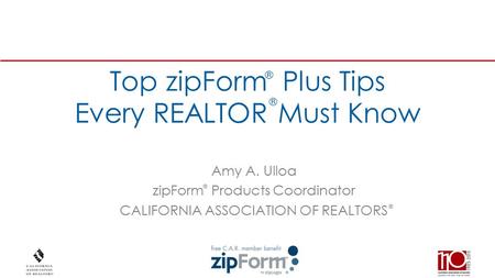 ® Top zipForm Plus Tips Every REALTOR Must Know Amy A. Ulloa zipForm Products Coordinator CALIFORNIA ASSOCIATION OF REALTORS ® ® ®