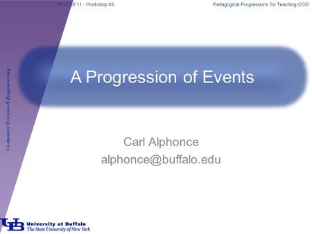 SIGCSE’11 - Workshop #3Pedagogical Progressions for Teaching OOD Computer Science & Engineering Carl Alphonce A Progression of Events.