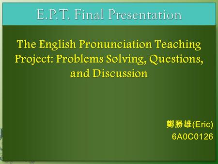 The English Pronunciation Teaching Project: Problems Solving, Questions, and Discussion 鄭勝雄 (Eric) 6A0C0126 The English Pronunciation Teaching Project: