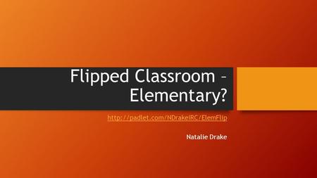 Flipped Classroom – Elementary?  Natalie Drake.