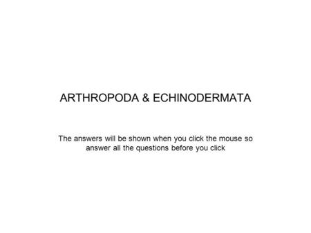 ARTHROPODA & ECHINODERMATA The answers will be shown when you click the mouse so answer all the questions before you click.