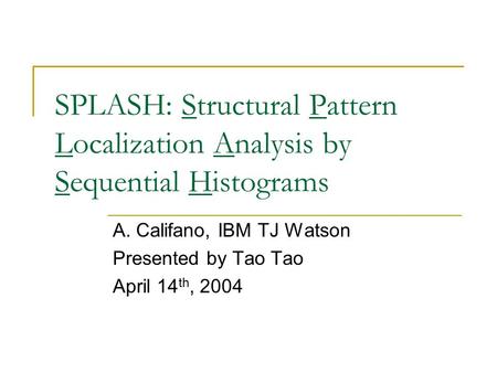 SPLASH: Structural Pattern Localization Analysis by Sequential Histograms A. Califano, IBM TJ Watson Presented by Tao Tao April 14 th, 2004.