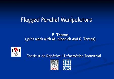 Flagged Parallel Manipulators F. Thomas (joint work with M. Alberich and C. Torras) Institut de Robòtica i Informàtica Industrial Institut de Robòtica.