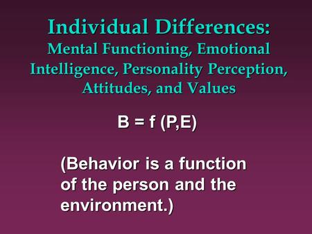 Individual Differences: Mental Functioning, Emotional Intelligence, Personality Perception, Attitudes, and Values B = f (P,E) (Behavior is a function of.