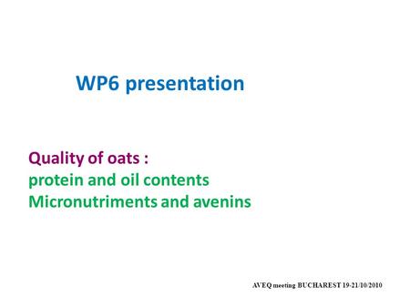 WP6 presentation Quality of oats : protein and oil contents Micronutriments and avenins AVEQ meeting BUCHAREST 19-21/10/2010.