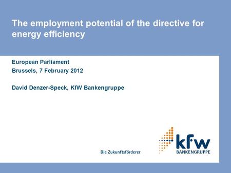 The employment potential of the directive for energy efficiency European Parliament Brussels, 7 February 2012 David Denzer-Speck, KfW Bankengruppe.