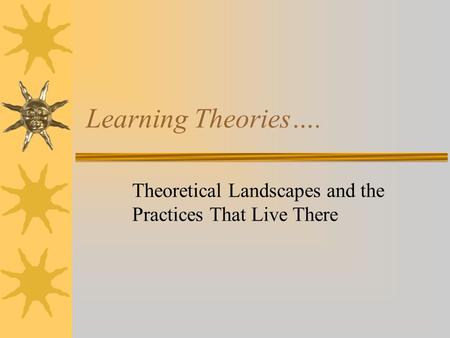 Learning Theories…. Theoretical Landscapes and the Practices That Live There.