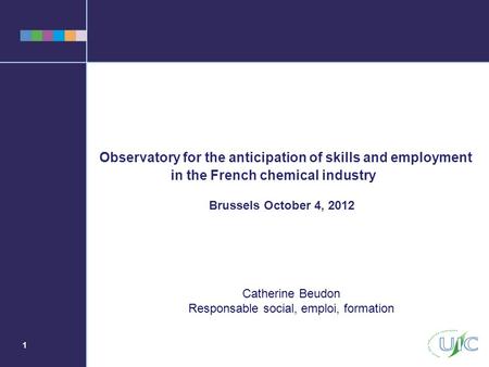 1 Observatory for the anticipation of skills and employment in the French chemical industry Brussels October 4, 2012 Catherine Beudon Responsable social,