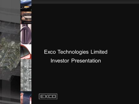 Exco Technologies Limited Investor Presentation. Principal Businesses Casting and Extrusion Technology Automotive Solutions 2003 Sales $231 million.